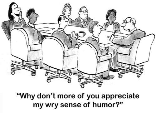 B&W boss cartoon of a team meeting and only one person is laughing. The boss says to the others, 'why don't more of you appreciate my wry sense of humor?'.