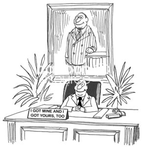 B&W boss cartoon showing the BIG boss sitting at his big desk in front of a big painting of him. The sign on his desk says, 'I got mine and I got yours, too'.