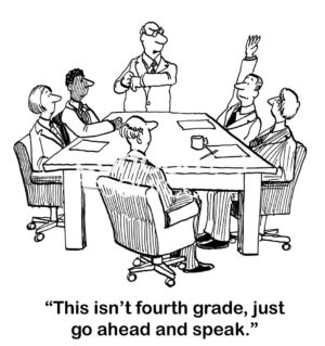 B&W business cartoon showing people in a meeting, one man with his arm raised. The presenter says to the man, 'this isn't fourth grade, just go ahead and speak'.