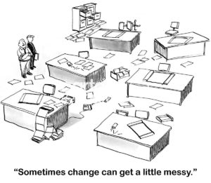 B&W change cartoon showing an office with disarray all around. The businessman says, 'sometimes change can get a little messy'.