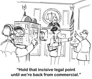 Legal b&w cartoon of a courtroom, they are filming live and the director says to the lawyer, "Hold that incisive legal point until we're back from commercial".