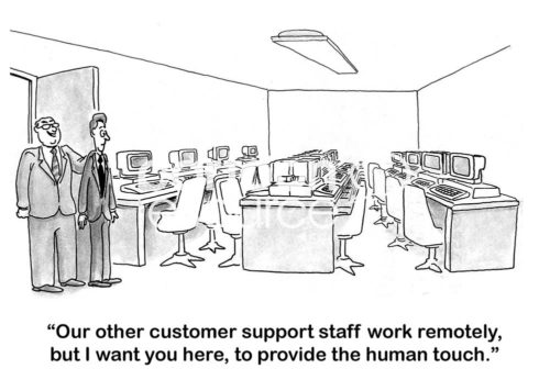 Customer service b&w cartoon of a large, but empty, customer service work area. The male boss says to the new, male worker, "out other customer support staff work remotely, but I want you here, to provide the human touch".
