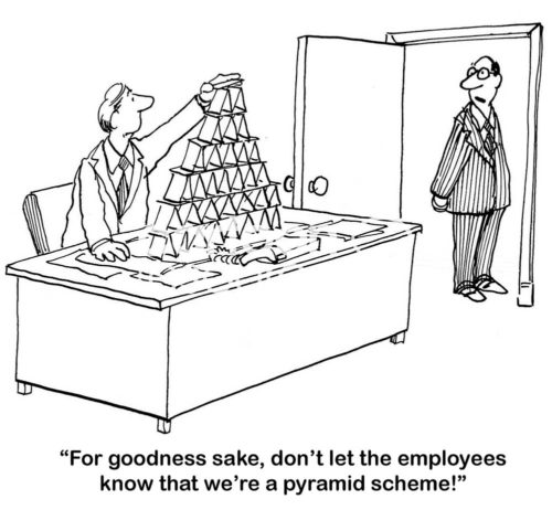 B&W marketing cartoon showing a businessman with a stack of card in a pyramid shape on his desk. His boss says to him, '... don't let the employees know that we're a pyramid scheme!'.