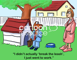 Office color cartoon of a business dog returning from work to his dog house. He says to his female owner, "I didn't actually 'break the leash', I just went to work".