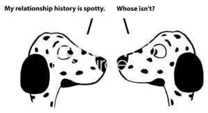 Dating b&w cartoon of two Dalmatian dogs. One says, "My relationship history is spotty'. The other says, 'whose isn't?'.