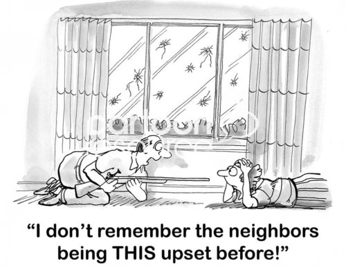 Family B&W cartoon of neighbors shooting bullets into a living room. The husband bends down and shouts to his wife, "I don't remember the neighbors being THIS upset before!'.