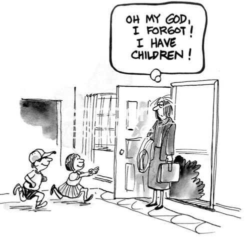 B&W office cartoon showing an exhausted business woman walking into her front door at the end of the day and two excited, happy children running toward her. She thinks, 'Oh my God, I forgot I had children'.