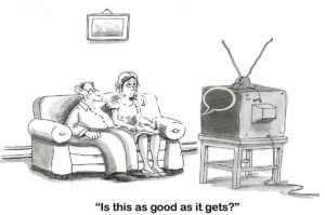 BW cartoon of a couple, she attractive he less so, watching tv. The wife suddenly wonders 'is this as good as it gets?'.